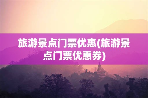 旅游景点门票优惠(旅游景点门票优惠券)