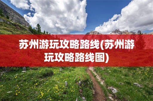 苏州游玩攻略路线(苏州游玩攻略路线图)
