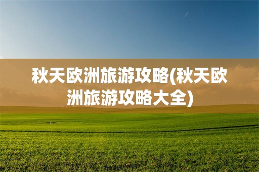 秋天欧洲旅游攻略(秋天欧洲旅游攻略大全)