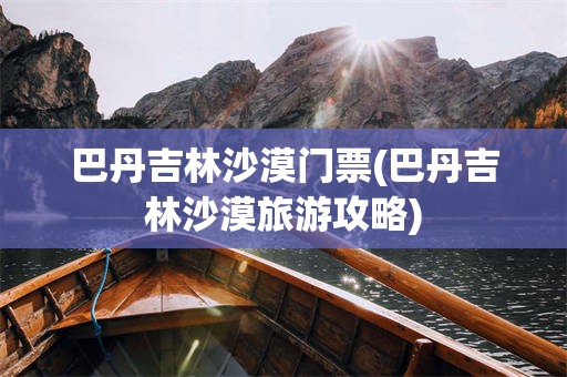 巴丹吉林沙漠门票(巴丹吉林沙漠旅游攻略)