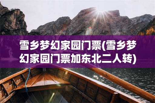 雪乡梦幻家园门票(雪乡梦幻家园门票加东北二人转)