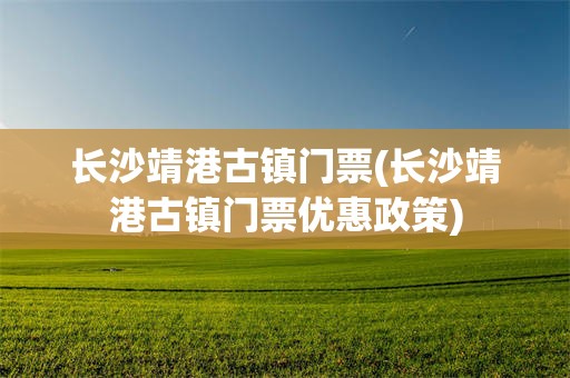 长沙靖港古镇门票(长沙靖港古镇门票优惠政策)