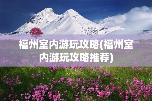 福州室内游玩攻略(福州室内游玩攻略推荐)