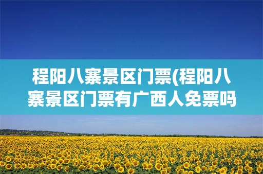 程阳八寨景区门票(程阳八寨景区门票有广西人免票吗)
