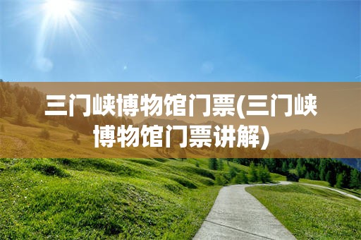 三门峡博物馆门票(三门峡博物馆门票讲解)