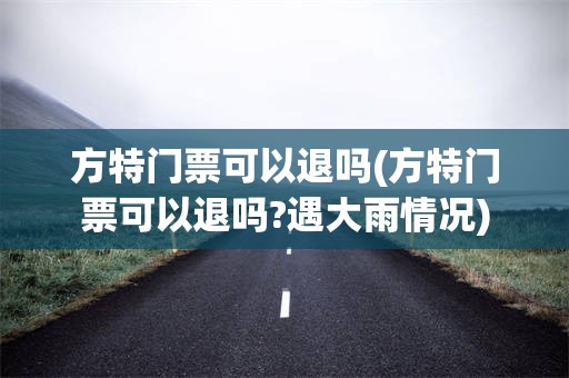 方特门票可以退吗(方特门票可以退吗?遇大雨情况)