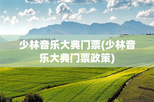 少林音乐大典门票(少林音乐大典门票政策)
