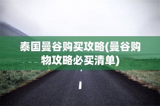 泰国曼谷购买攻略(曼谷购物攻略必买清单)