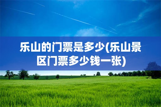乐山的门票是多少(乐山景区门票多少钱一张)