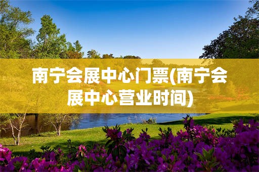 南宁会展中心门票(南宁会展中心营业时间)