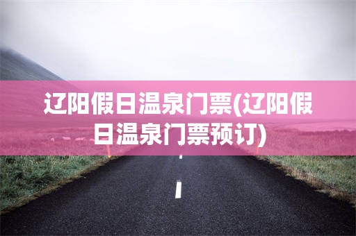 辽阳假日温泉门票(辽阳假日温泉门票预订)
