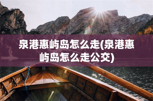 泉港惠屿岛怎么走(泉港惠屿岛怎么走公交)