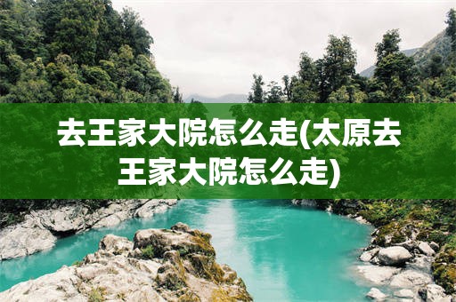去王家大院怎么走(太原去王家大院怎么走)