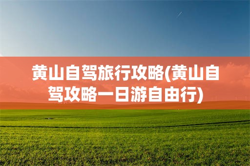 黄山自驾旅行攻略(黄山自驾攻略一日游自由行)
