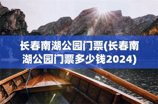 长春南湖公园门票(长春南湖公园门票多少钱2024)