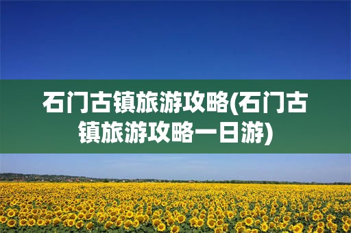 石门古镇旅游攻略(石门古镇旅游攻略一日游)