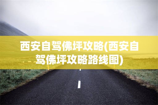西安自驾佛坪攻略(西安自驾佛坪攻略路线图)