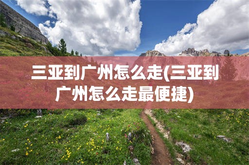 三亚到广州怎么走(三亚到广州怎么走最便捷)
