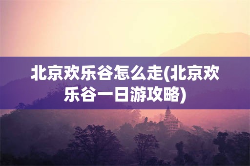 北京欢乐谷怎么走(北京欢乐谷一日游攻略)