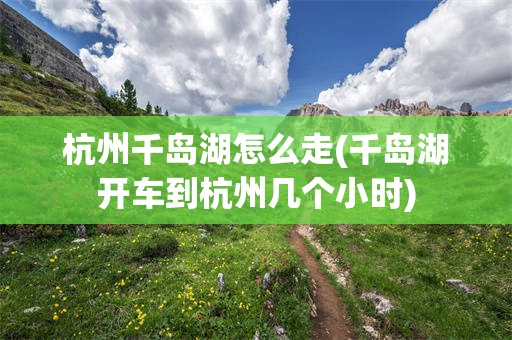 杭州千岛湖怎么走(千岛湖开车到杭州几个小时)