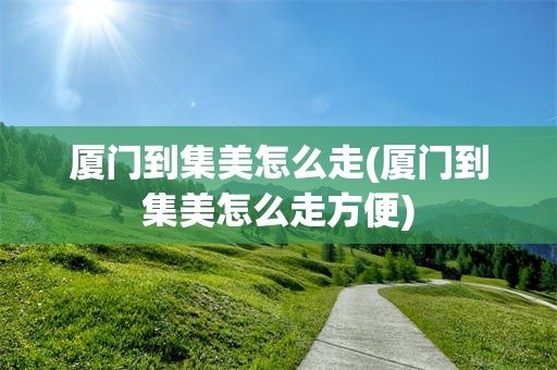 厦门到集美怎么走(厦门到集美怎么走方便)