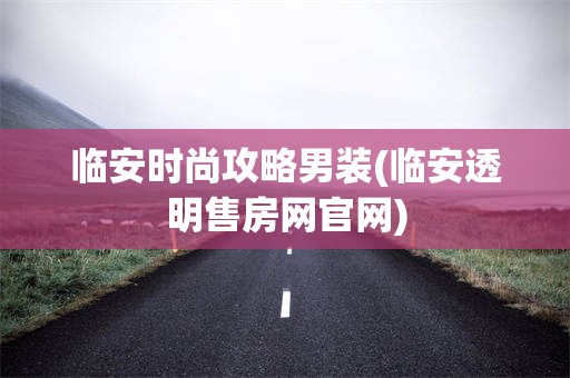 临安时尚攻略男装(临安透明售房网官网)