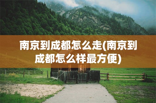 南京到成都怎么走(南京到成都怎么样最方便)