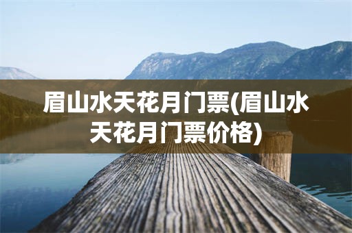 眉山水天花月门票(眉山水天花月门票价格)