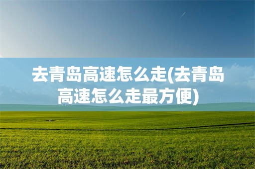 去青岛高速怎么走(去青岛高速怎么走最方便)