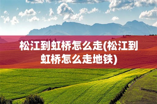 松江到虹桥怎么走(松江到虹桥怎么走地铁)