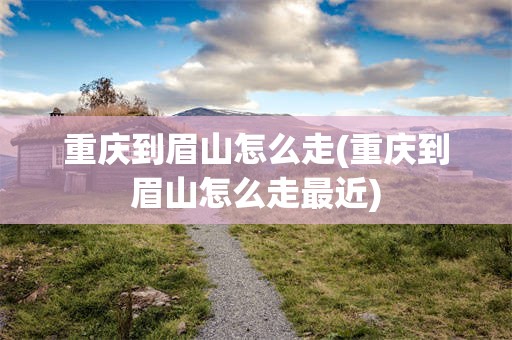重庆到眉山怎么走(重庆到眉山怎么走最近)
