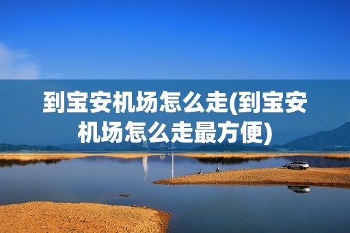 到宝安机场怎么走(到宝安机场怎么走最方便)