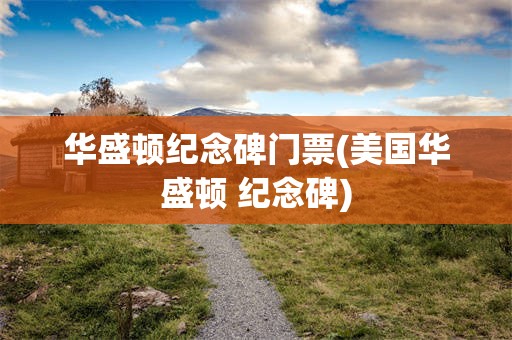 华盛顿纪念碑门票(美国华盛顿 纪念碑)