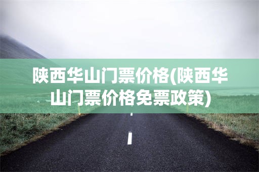 陕西华山门票价格(陕西华山门票价格免票政策)