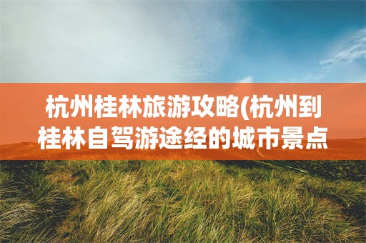 杭州桂林旅游攻略(杭州到桂林自驾游途经的城市景点)