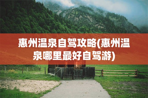 惠州温泉自驾攻略(惠州温泉哪里最好自驾游)