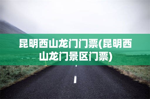 昆明西山龙门门票(昆明西山龙门景区门票)