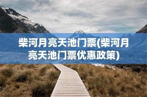 柴河月亮天池门票(柴河月亮天池门票优惠政策)