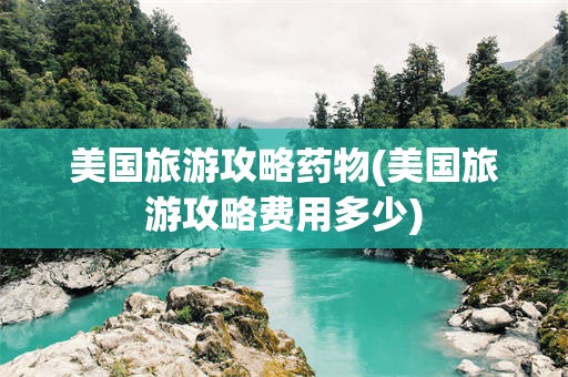 美国旅游攻略药物(美国旅游攻略费用多少)