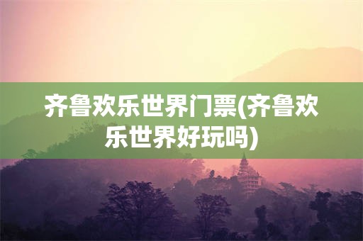 齐鲁欢乐世界门票(齐鲁欢乐世界好玩吗)