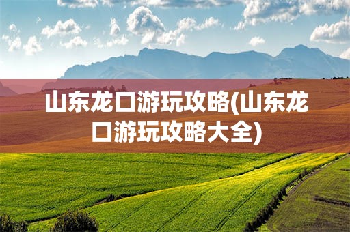 山东龙口游玩攻略(山东龙口游玩攻略大全)