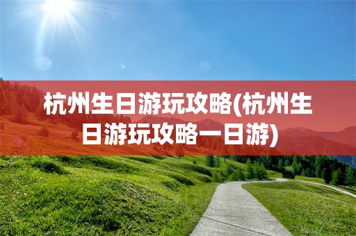 杭州生日游玩攻略(杭州生日游玩攻略一日游)