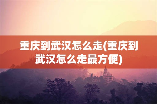 重庆到武汉怎么走(重庆到武汉怎么走最方便)