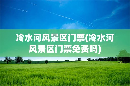 冷水河风景区门票(冷水河风景区门票免费吗)