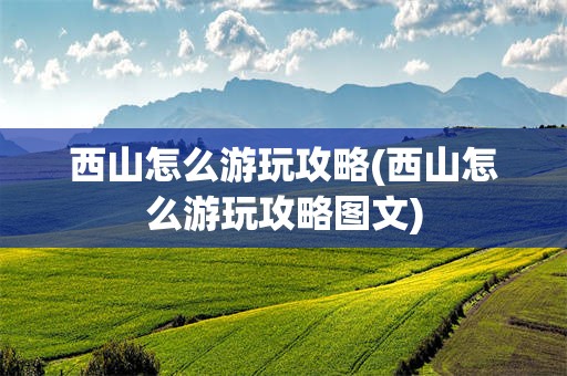 西山怎么游玩攻略(西山怎么游玩攻略图文)