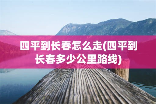 四平到长春怎么走(四平到长春多少公里路线)