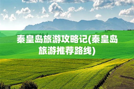 秦皇岛旅游攻略记(秦皇岛旅游推荐路线)