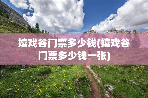 嬉戏谷门票多少钱(嬉戏谷门票多少钱一张)