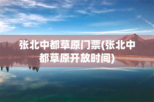 张北中都草原门票(张北中都草原开放时间)