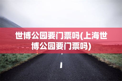世博公园要门票吗(上海世博公园要门票吗)